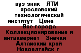 1.1) вуз знак : ЯТИ - ярославский технологический институт › Цена ­ 389 - Все города Коллекционирование и антиквариат » Значки   . Алтайский край,Новоалтайск г.